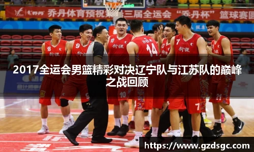 2017全运会男篮精彩对决辽宁队与江苏队的巅峰之战回顾