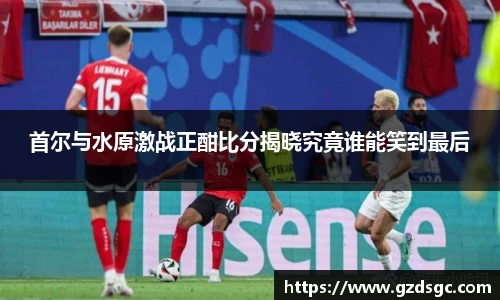 首尔与水原激战正酣比分揭晓究竟谁能笑到最后