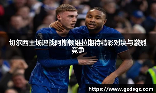 切尔西主场迎战阿斯顿维拉期待精彩对决与激烈竞争