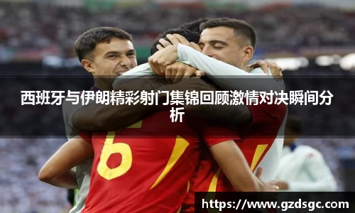 西班牙与伊朗精彩射门集锦回顾激情对决瞬间分析