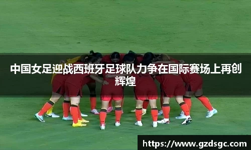 中国女足迎战西班牙足球队力争在国际赛场上再创辉煌
