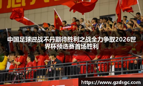 中国足球迎战不丹期待胜利之战全力争取2026世界杯预选赛首场胜利