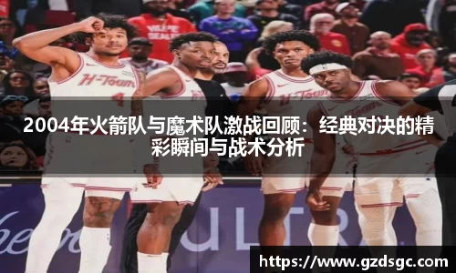 2004年火箭队与魔术队激战回顾：经典对决的精彩瞬间与战术分析